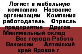 Логист в мебельную компанию › Название организации ­ Компания-работодатель › Отрасль предприятия ­ Другое › Минимальный оклад ­ 20 000 - Все города Работа » Вакансии   . Алтайский край,Яровое г.